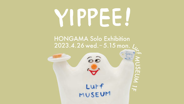 アーティスト・HONGAMA個展「YIPPEE！」を2023年4月26日(水)よりルーフミュージアム1Fにて開催。Lurf MUSEUMゴーストの陶器を数量限定販売！